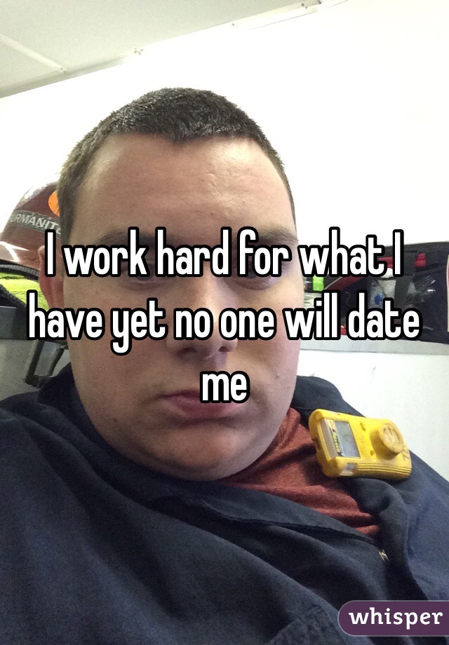 I work hard for what I have yet no one will date me 