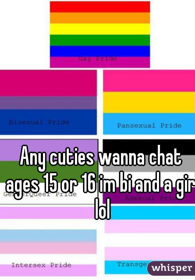 Any cuties wanna chat ages 15 or 16 im bi and a girl lol