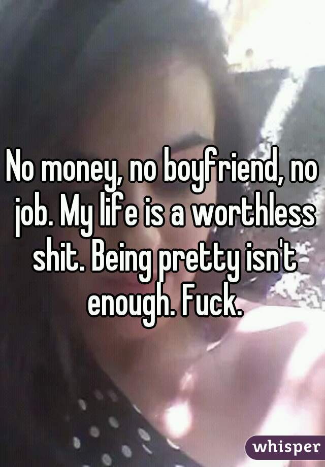 No money, no boyfriend, no job. My life is a worthless shit. Being pretty isn't enough. Fuck.