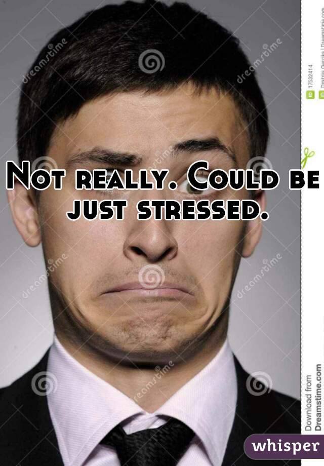Not really. Could be just stressed.