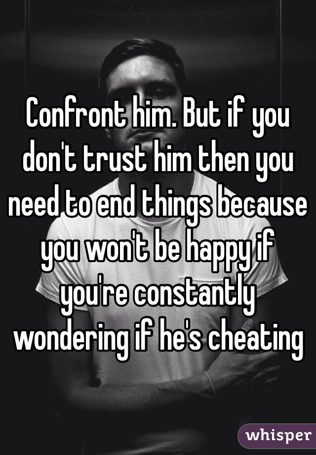 Confront him. But if you don't trust him then you need to end things because you won't be happy if you're constantly wondering if he's cheating