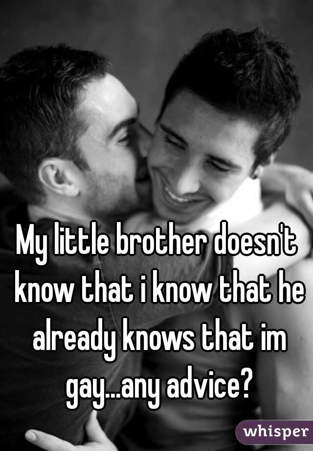 My little brother doesn't know that i know that he already knows that im gay...any advice?