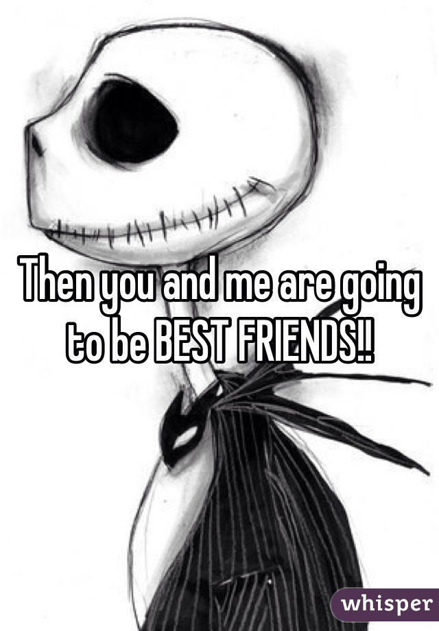Then you and me are going to be BEST FRIENDS!! 