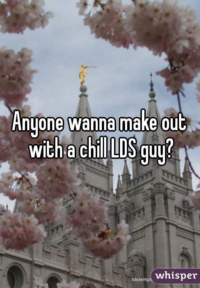 Anyone wanna make out with a chill LDS guy?