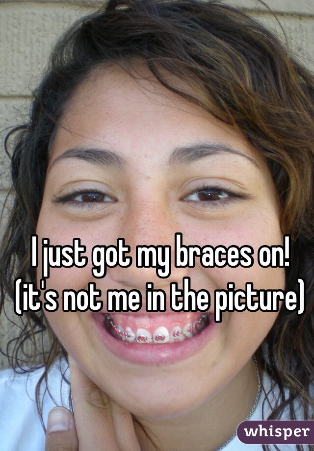 I just got my braces on! (it's not me in the picture)