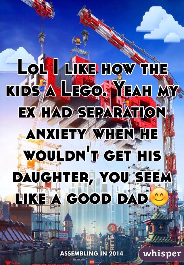 Lol I like how the kids a Lego. Yeah my ex had separation anxiety when he wouldn't get his daughter, you seem like a good dad😊
