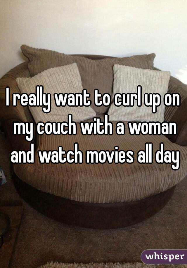 I really want to curl up on my couch with a woman and watch movies all day