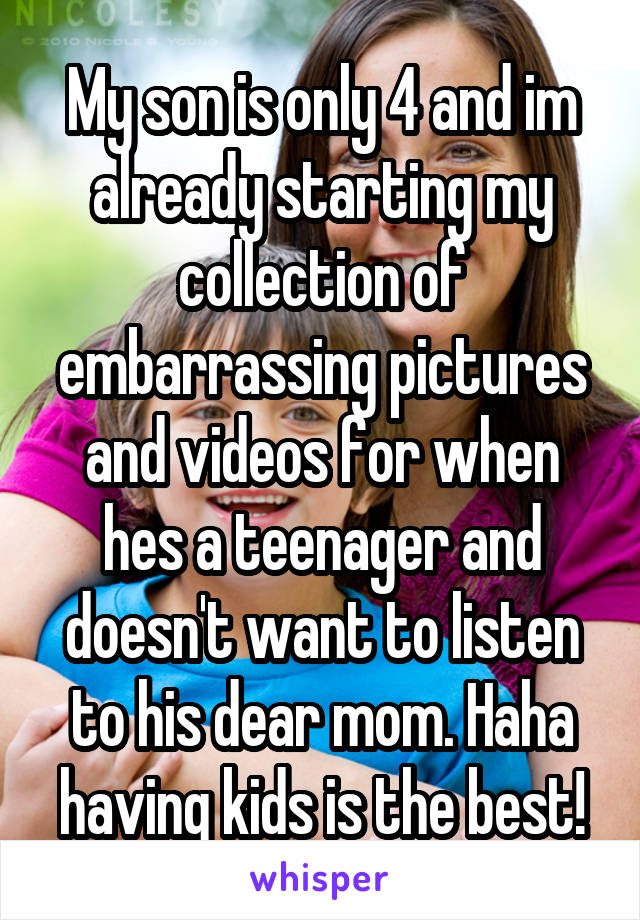 My son is only 4 and im already starting my collection of embarrassing pictures and videos for when hes a teenager and doesn't want to listen to his dear mom. Haha having kids is the best!