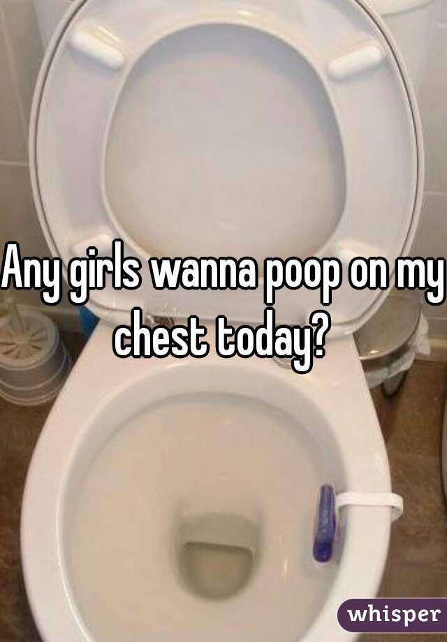 Any girls wanna poop on my chest today? 