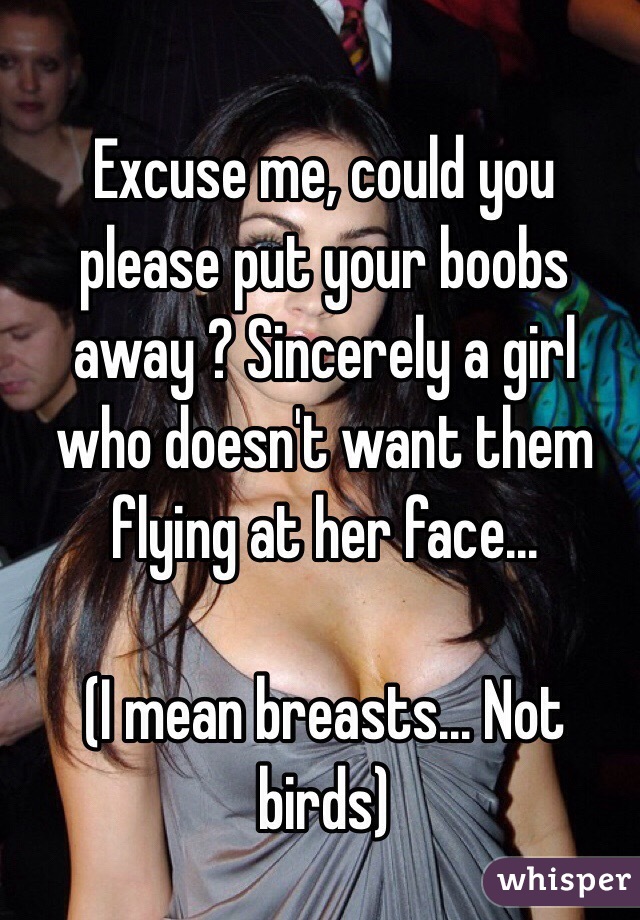 Excuse me, could you please put your boobs away ? Sincerely a girl who doesn't want them flying at her face... 

(I mean breasts... Not birds)
