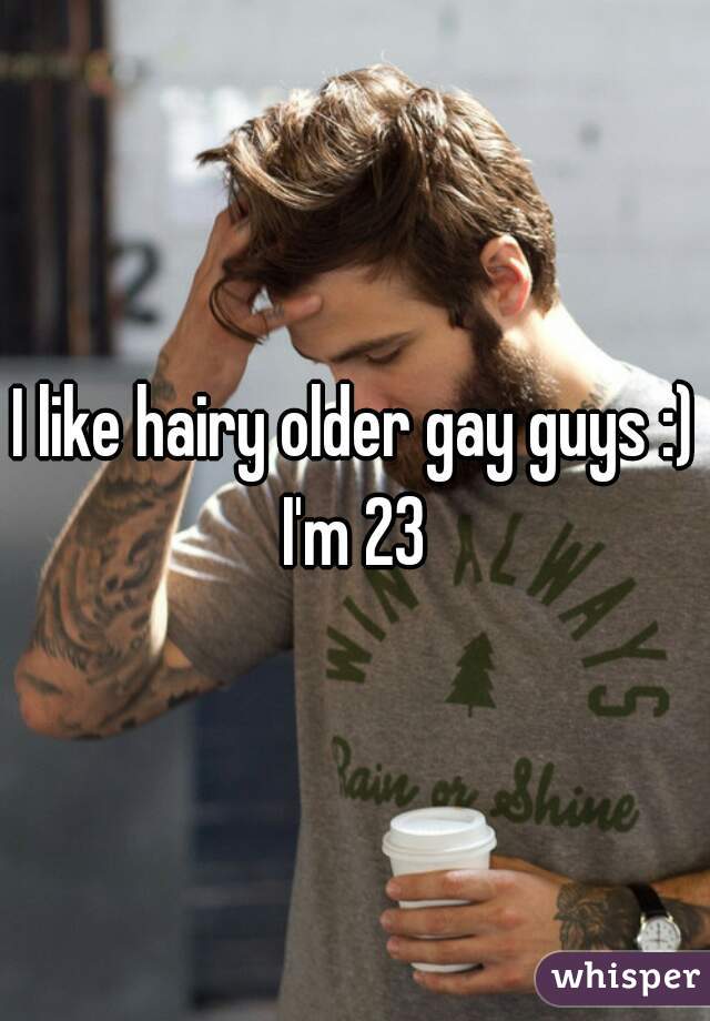 I like hairy older gay guys :) I'm 23 