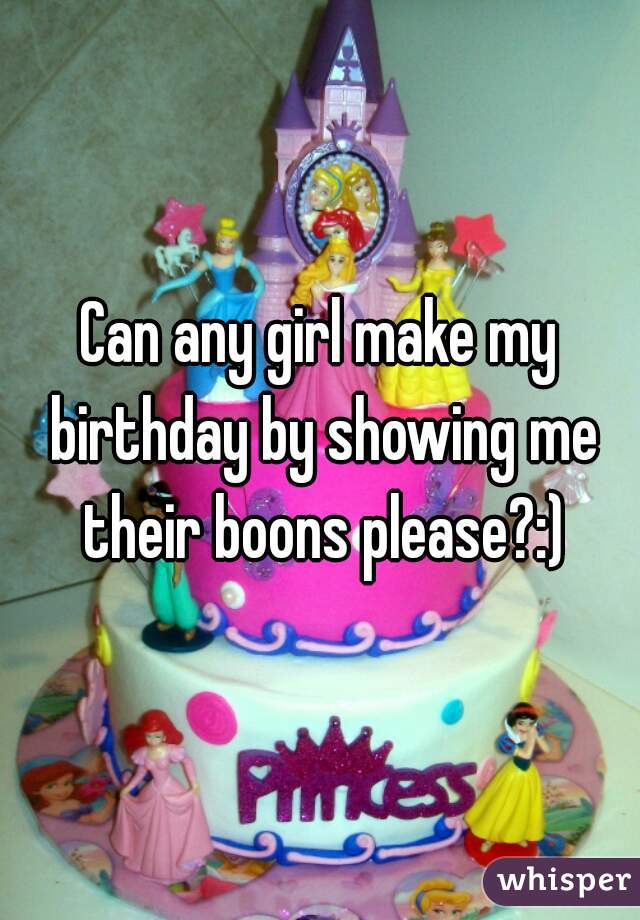 Can any girl make my birthday by showing me their boons please?:)