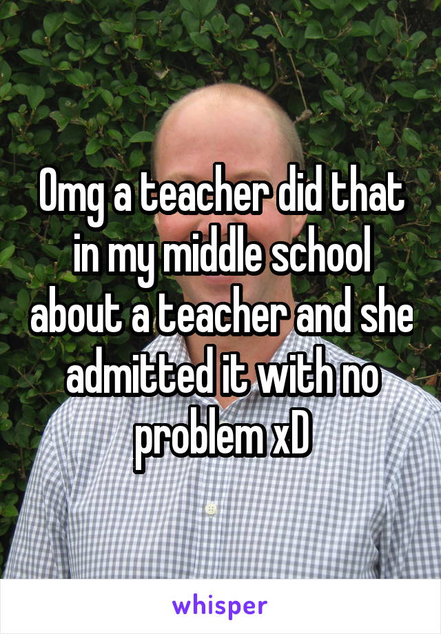 Omg a teacher did that in my middle school about a teacher and she admitted it with no problem xD