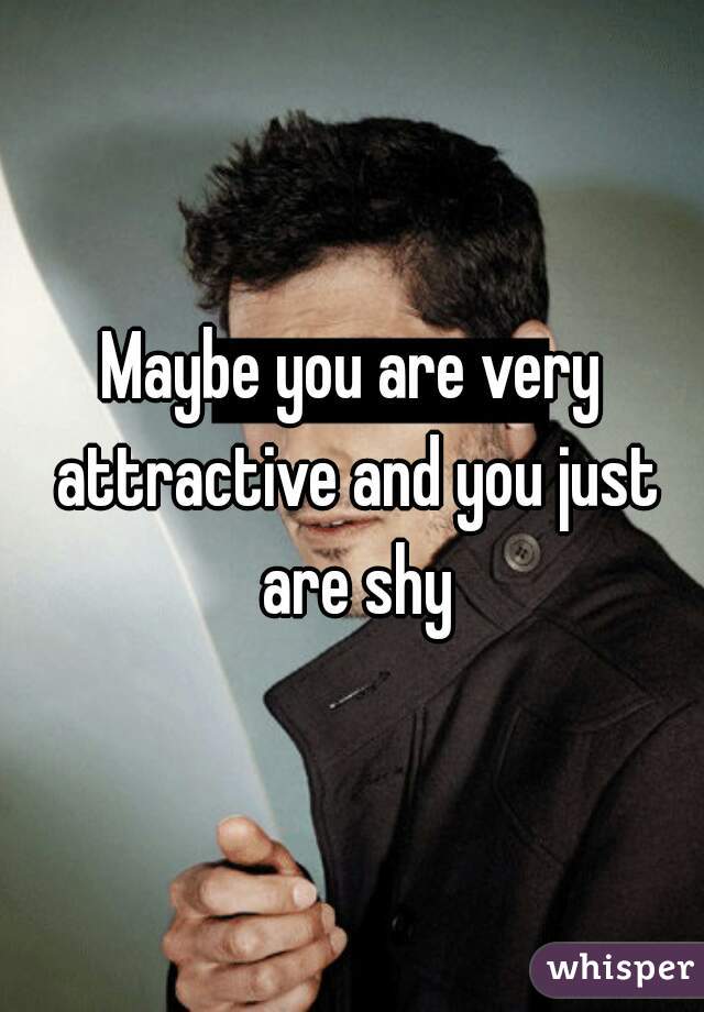 Maybe you are very attractive and you just are shy