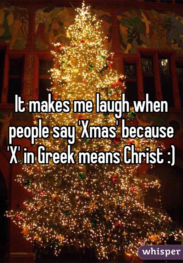 It makes me laugh when people say 'Xmas' because 'X' in Greek means Christ :) 