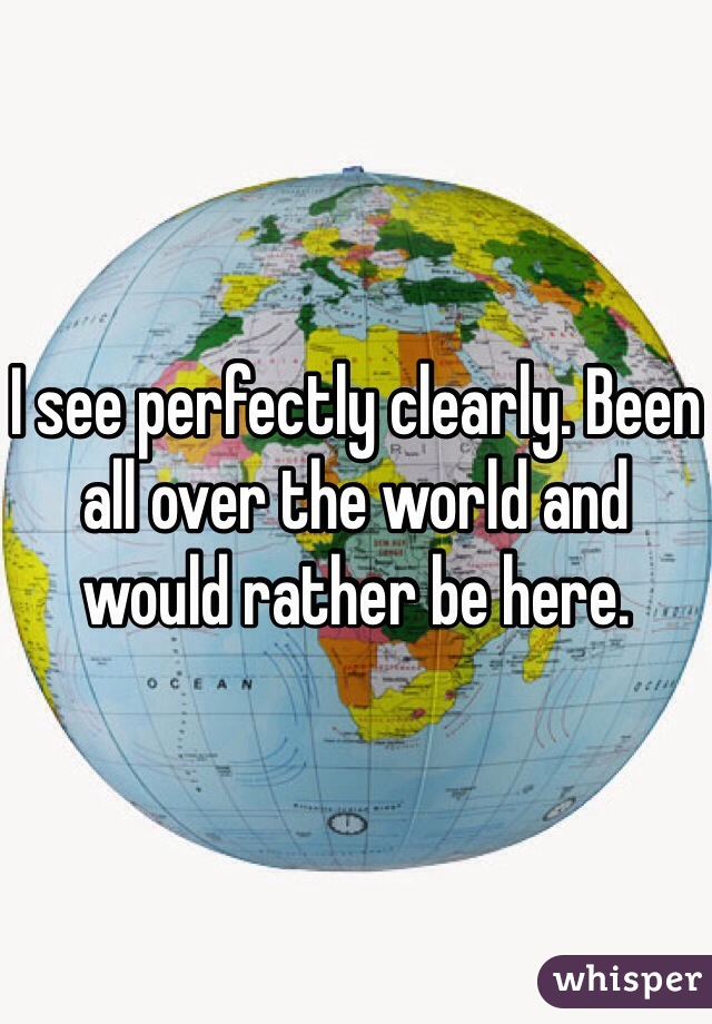 I see perfectly clearly. Been all over the world and would rather be here. 