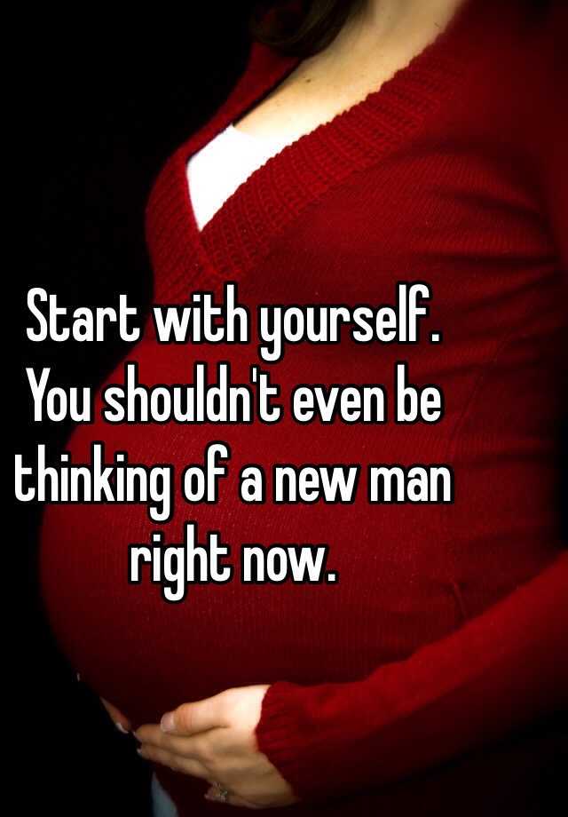 start-with-yourself-you-shouldn-t-even-be-thinking-of-a-new-man-right-now