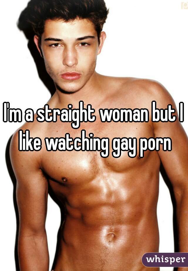 I'm a straight woman but I like watching gay porn
