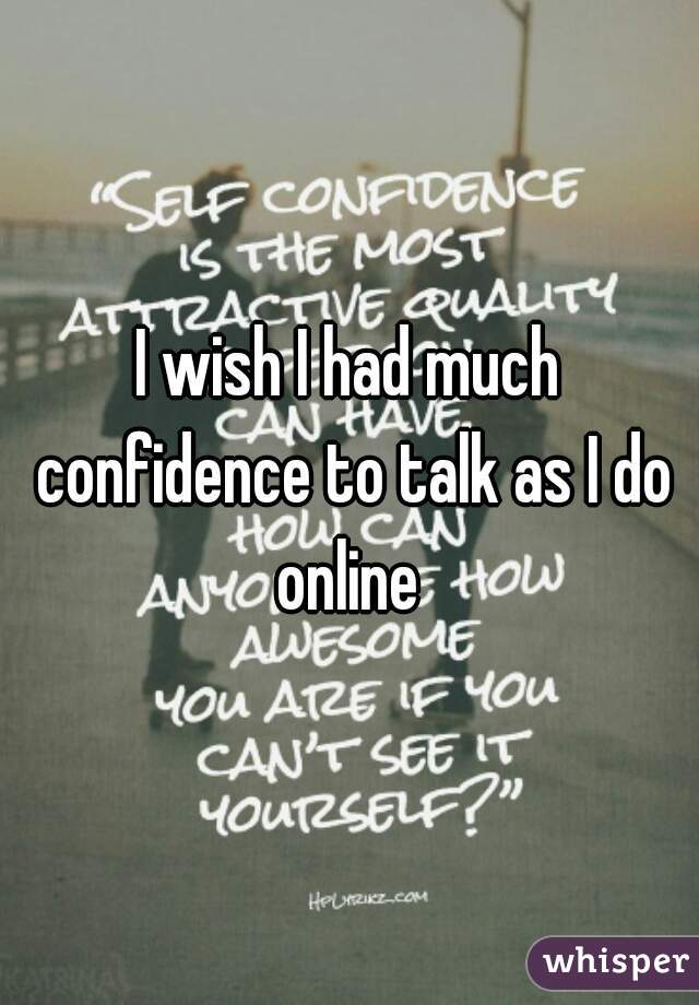 I wish I had much confidence to talk as I do online 