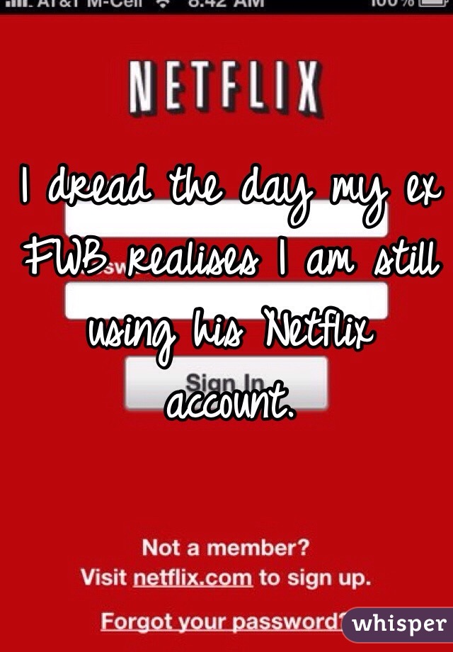 I dread the day my ex FWB realises I am still using his Netflix account.