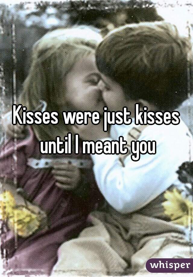 Kisses were just kisses until I meant you