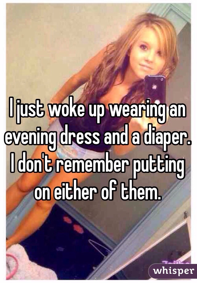 I just woke up wearing an evening dress and a diaper. 
I don't remember putting on either of them. 