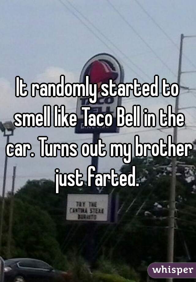 It randomly started to smell like Taco Bell in the car. Turns out my brother just farted. 