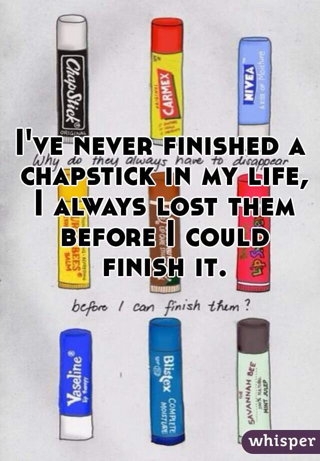 I've never finished a chapstick in my life, I always lost them before I could finish it. 