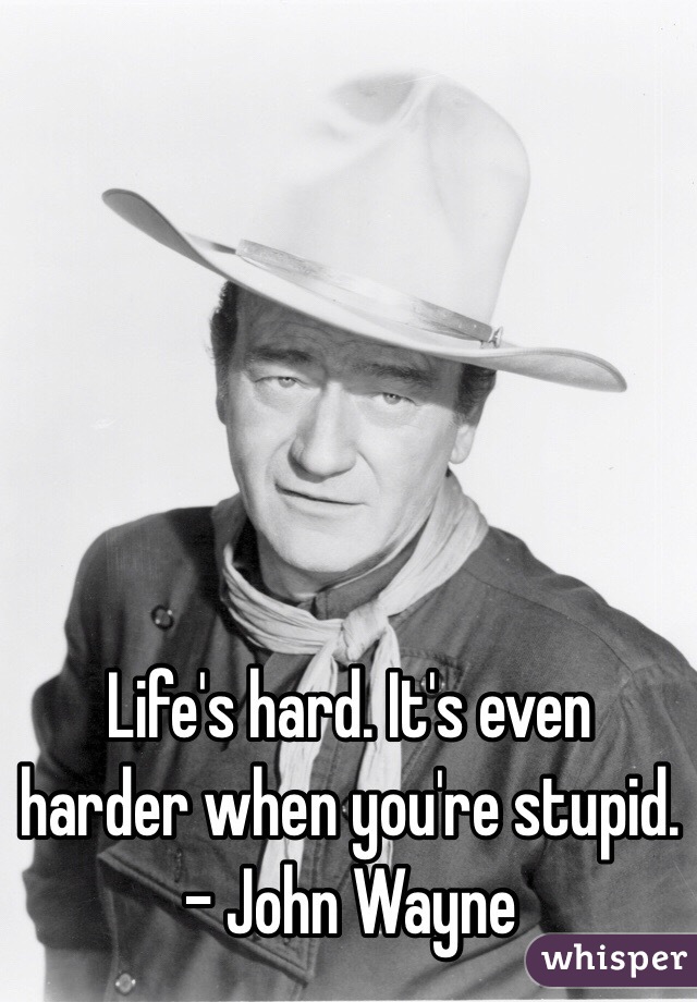 Life's hard. It's even harder when you're stupid. - John Wayne 