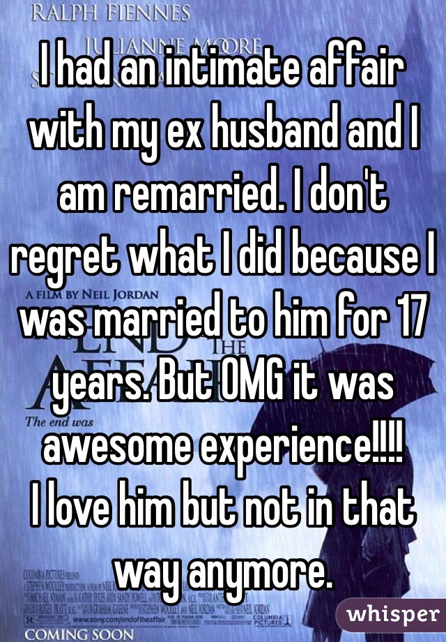 I had an intimate affair with my ex husband and I am remarried. I don't regret what I did because I was married to him for 17 years. But OMG it was awesome experience!!!! 
I love him but not in that way anymore. 