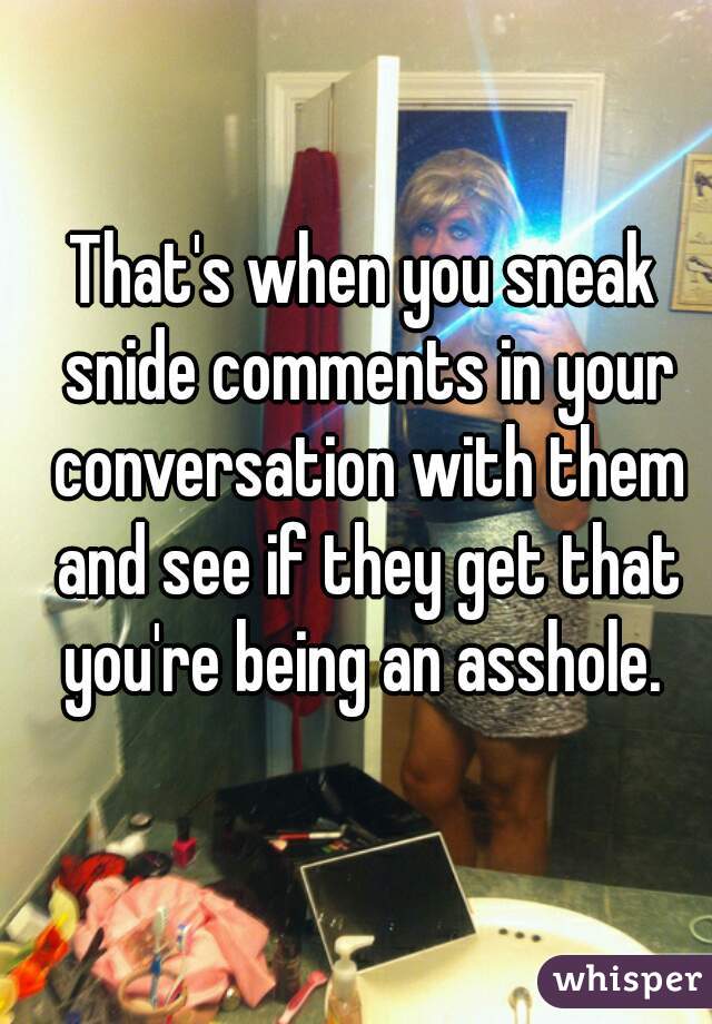 That's when you sneak snide comments in your conversation with them and see if they get that you're being an asshole. 