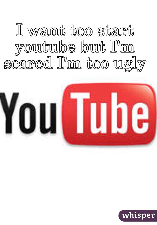 I want too start youtube but I'm scared I'm too ugly