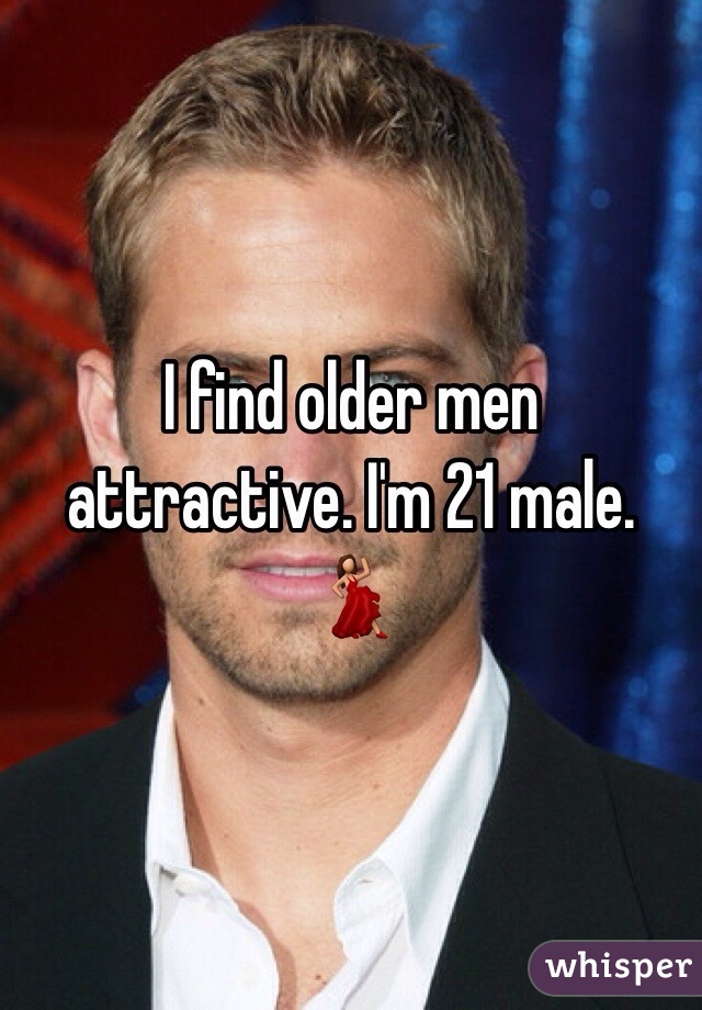I find older men attractive. I'm 21 male. 💃