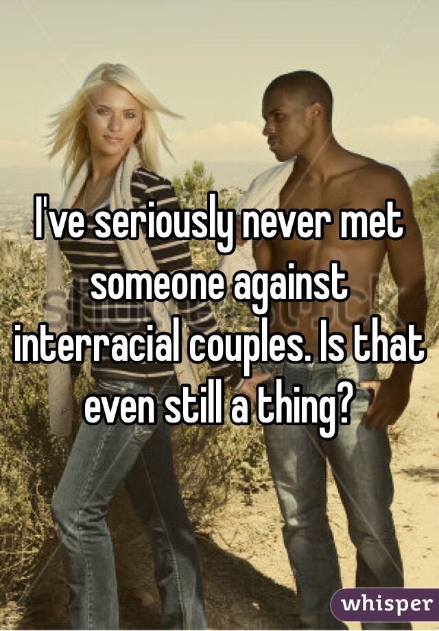 I've seriously never met someone against interracial couples. Is that even still a thing?
