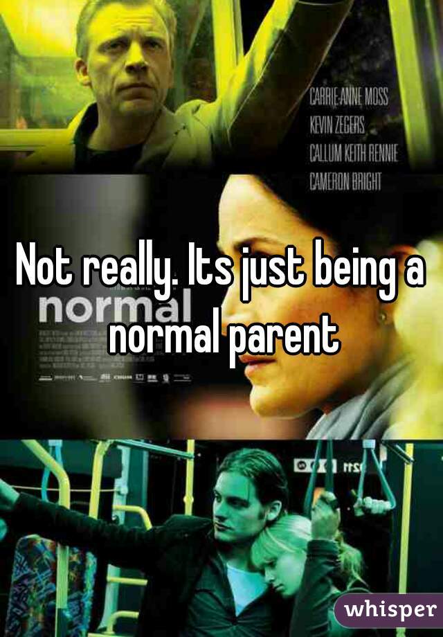 Not really. Its just being a normal parent