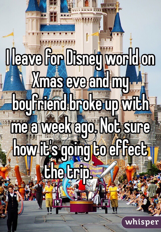 I leave for Disney world on Xmas eve and my boyfriend broke up with me a week ago. Not sure how it's going to effect the trip. ✈️