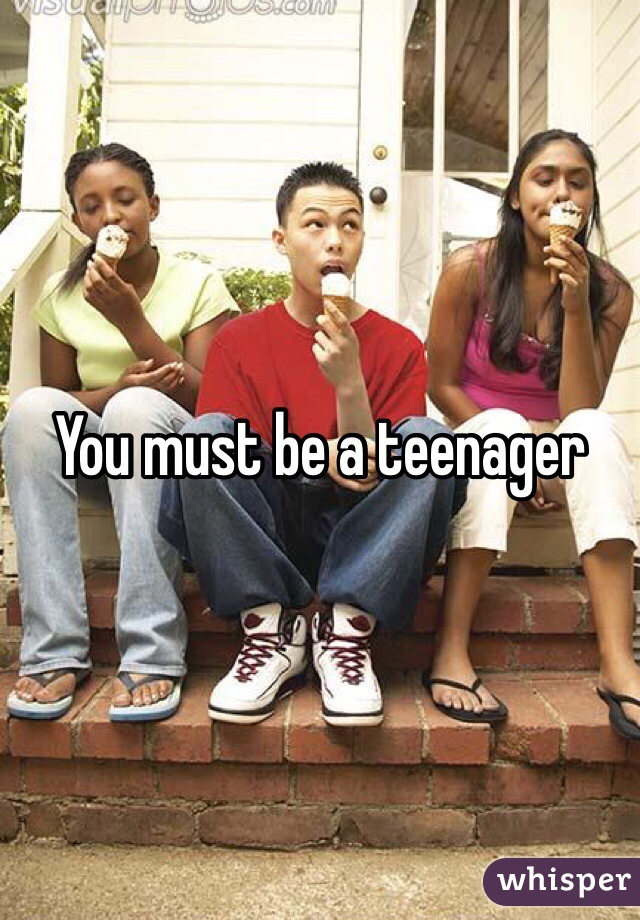 You must be a teenager