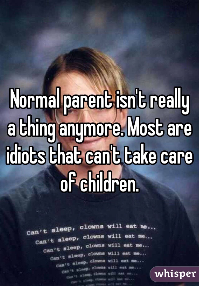 Normal parent isn't really a thing anymore. Most are idiots that can't take care of children. 
