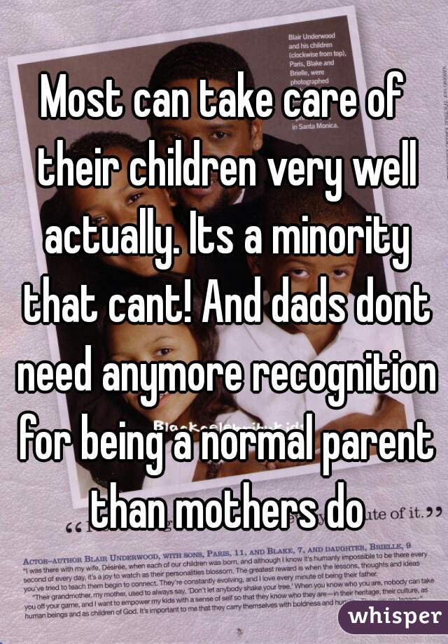 Most can take care of their children very well actually. Its a minority that cant! And dads dont need anymore recognition for being a normal parent than mothers do