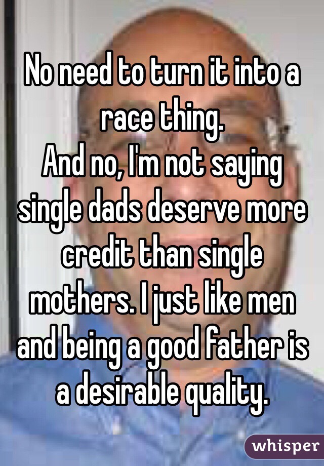 No need to turn it into a race thing.
And no, I'm not saying single dads deserve more credit than single mothers. I just like men and being a good father is a desirable quality. 