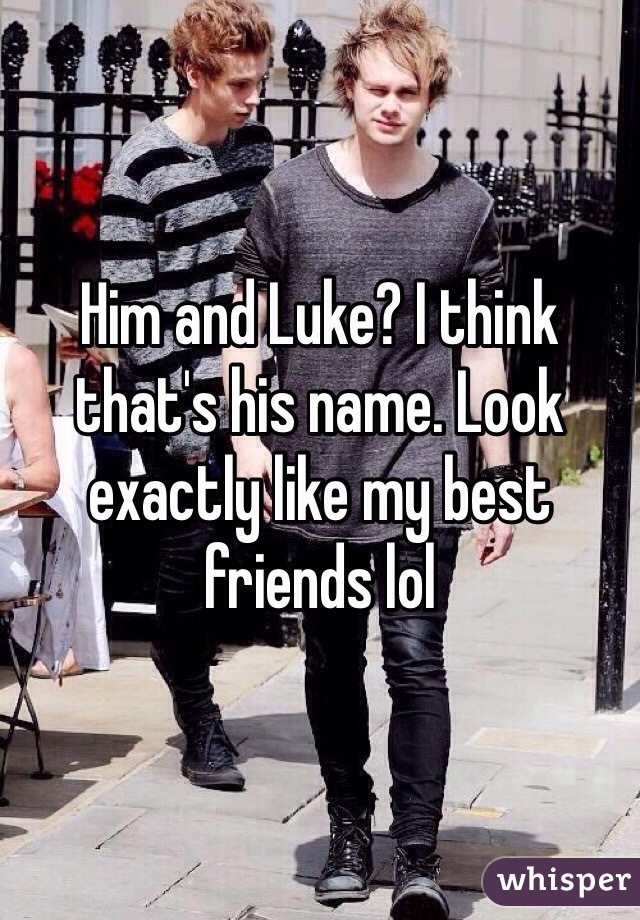 Him and Luke? I think that's his name. Look exactly like my best friends lol