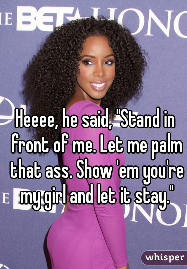 Heeee, he said, "Stand in front of me. Let me palm that ass. Show 'em you're my girl and let it stay."