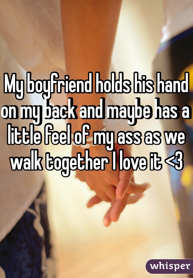 My boyfriend holds his hand on my back and maybe has a little feel of my ass as we walk together I love it <3 