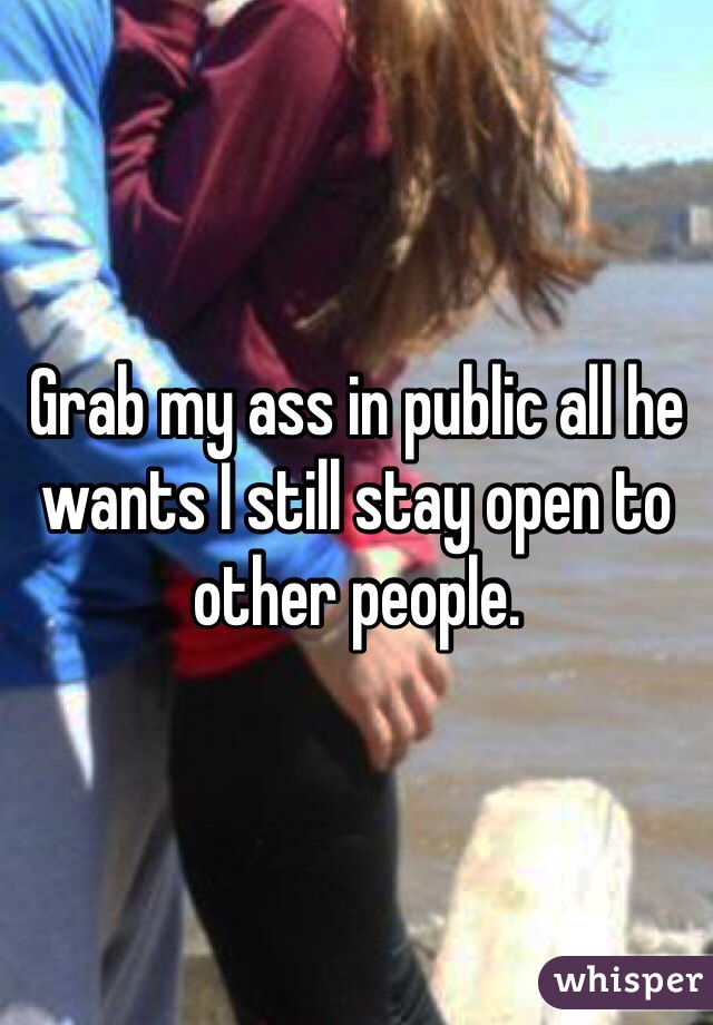 Grab my ass in public all he wants I still stay open to other people.