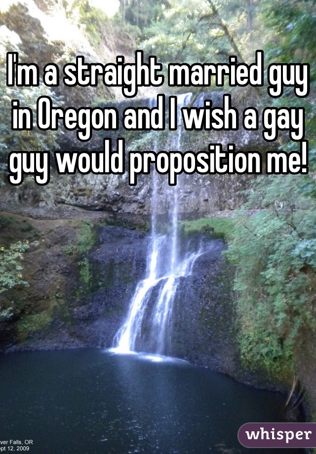 I'm a straight married guy in Oregon and I wish a gay guy would proposition me!