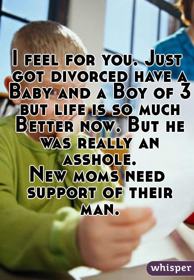 I feel for you. Just got divorced have a Baby and a Boy of 3 but life is so much Better now. But he was really an asshole.
New moms need support of their man.