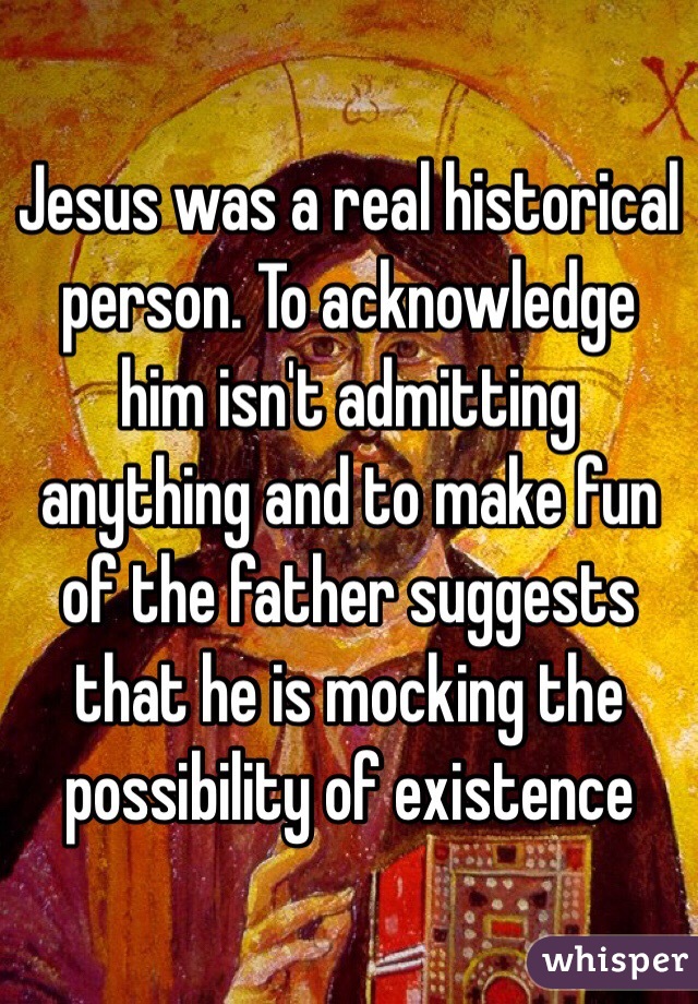 Jesus was a real historical person. To acknowledge him isn't admitting anything and to make fun of the father suggests that he is mocking the possibility of existence  