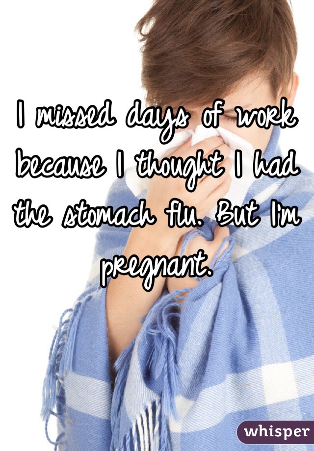 I missed days of work because I thought I had the stomach flu. But I'm pregnant. 