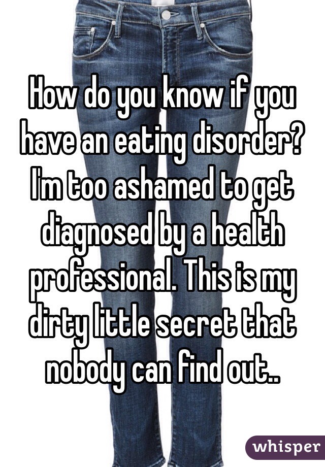 How do you know if you have an eating disorder? I'm too ashamed to get diagnosed by a health professional. This is my dirty little secret that nobody can find out..