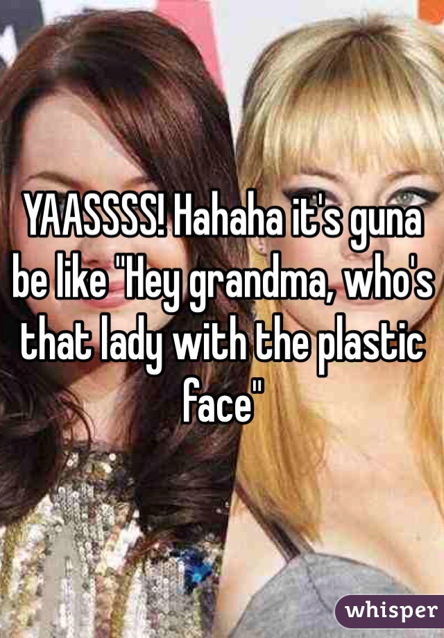 YAASSSS! Hahaha it's guna be like "Hey grandma, who's that lady with the plastic face"